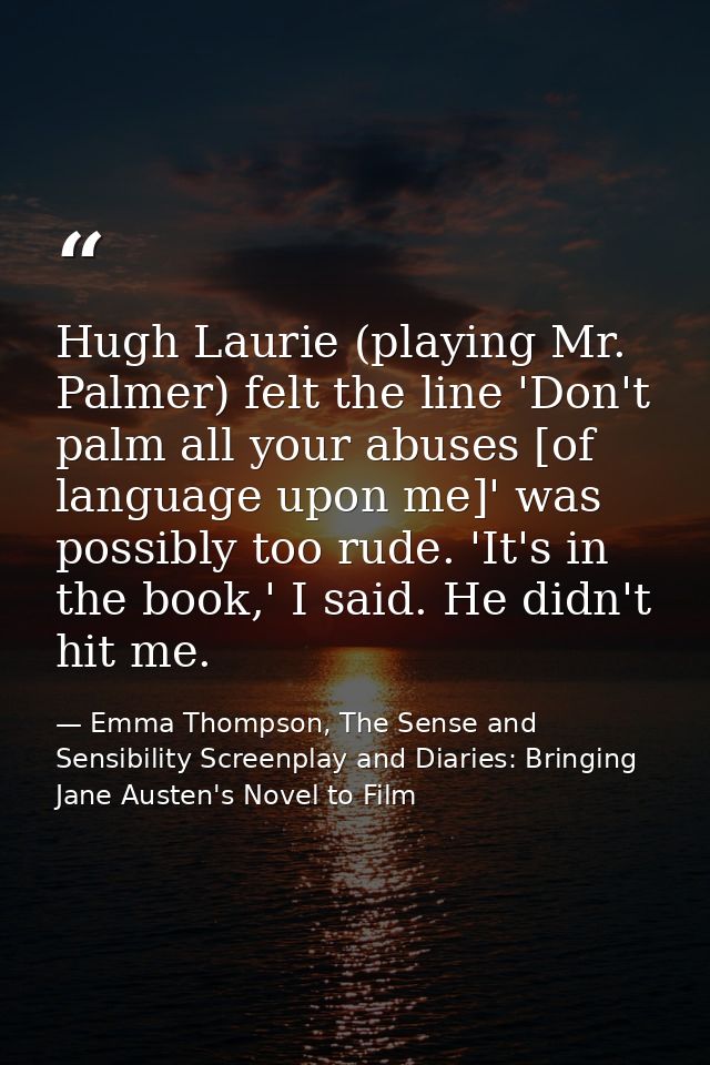 Hugh Laurie (playing Mr. Palmer) felt the line 'Don't palm all your abuses [of language upon me]' was possibly too rude. — Emma Thompson, The Sense and Sensibility Screenplay and Diaries: Bringing Jane Austen's Novel to Film
