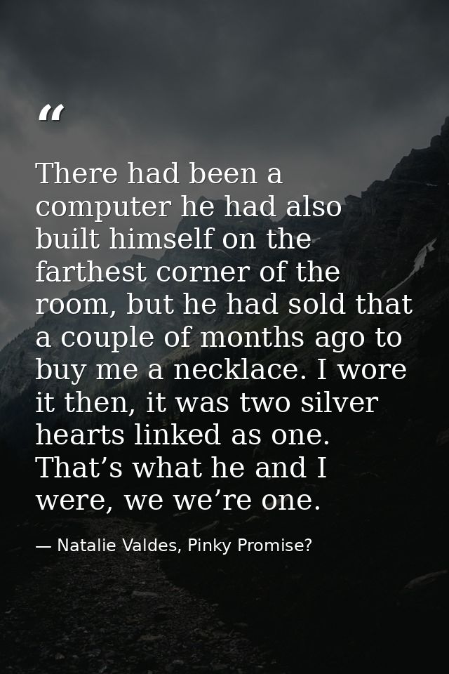 There had been a computer he had also built himself on the farthest corner of the room, but he had sold that a couple of — Natalie Valdes, Pinky Promise?