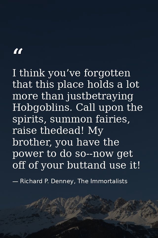 I think you’ve forgotten that this place holds a lot more than justbetraying Hobgoblins. Call upon the spirits, summon f — Richard P. Denney, The Immortalists