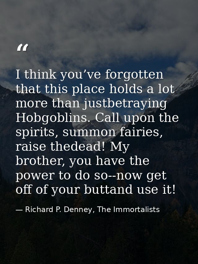 I think you’ve forgotten that this place holds a lot more than justbetraying Hobgoblins. Call upon the spirits, summon f — Richard P. Denney, The Immortalists