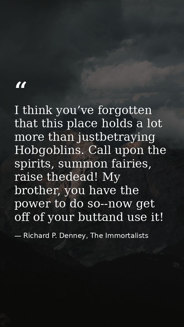 I think you’ve forgotten that this place holds a lot more than justbetraying Hobgoblins. Call upon the spirits, summon f — Richard P. Denney, The Immortalists