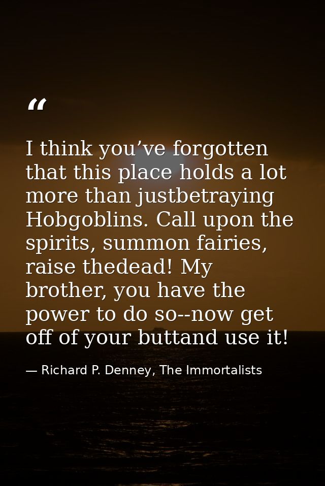 I think you’ve forgotten that this place holds a lot more than justbetraying Hobgoblins. Call upon the spirits, summon f — Richard P. Denney, The Immortalists
