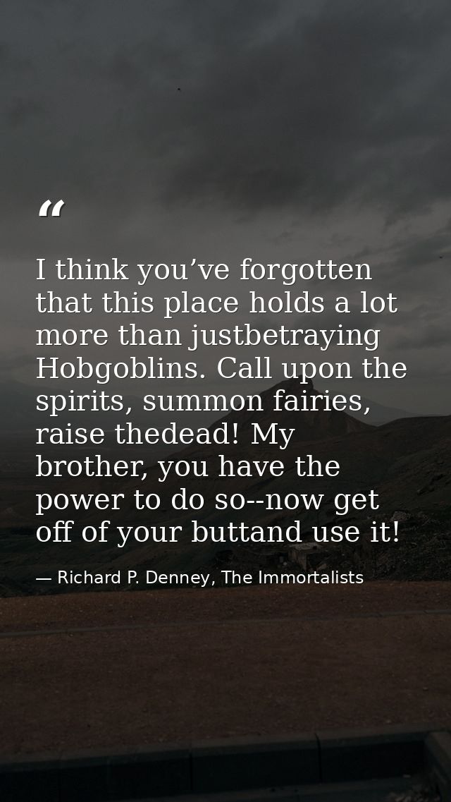I think you’ve forgotten that this place holds a lot more than justbetraying Hobgoblins. Call upon the spirits, summon f — Richard P. Denney, The Immortalists