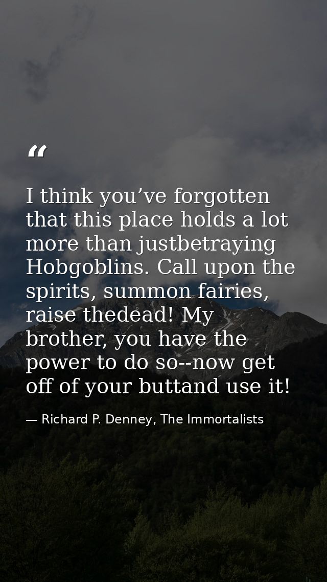 I think you’ve forgotten that this place holds a lot more than justbetraying Hobgoblins. Call upon the spirits, summon f — Richard P. Denney, The Immortalists
