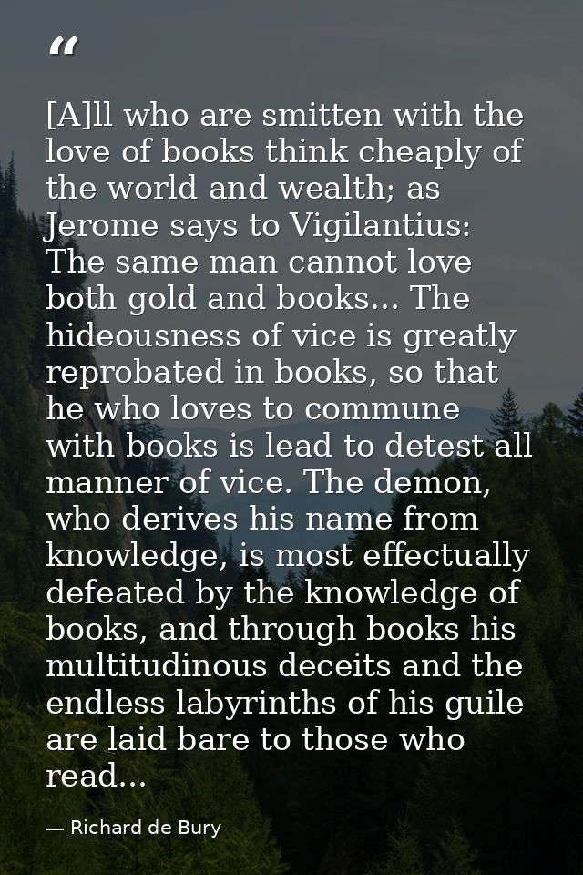 [A]ll who are smitten with the love of books think cheaply of the world and wealth; as Jerome says to Vigilantius: The s — Richard de Bury