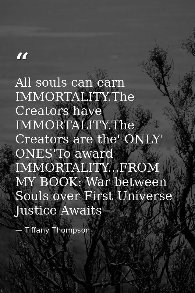 All souls can earn IMMORTALITY.The Creators have IMMORTALITY.The Creators are the' ONLY' ONES'To award IMMORTALITY...FRO — Tiffany Thompson