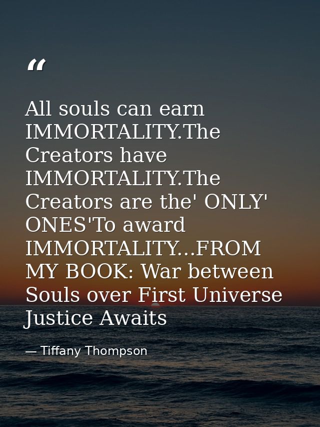 All souls can earn IMMORTALITY.The Creators have IMMORTALITY.The Creators are the' ONLY' ONES'To award IMMORTALITY...FRO — Tiffany Thompson