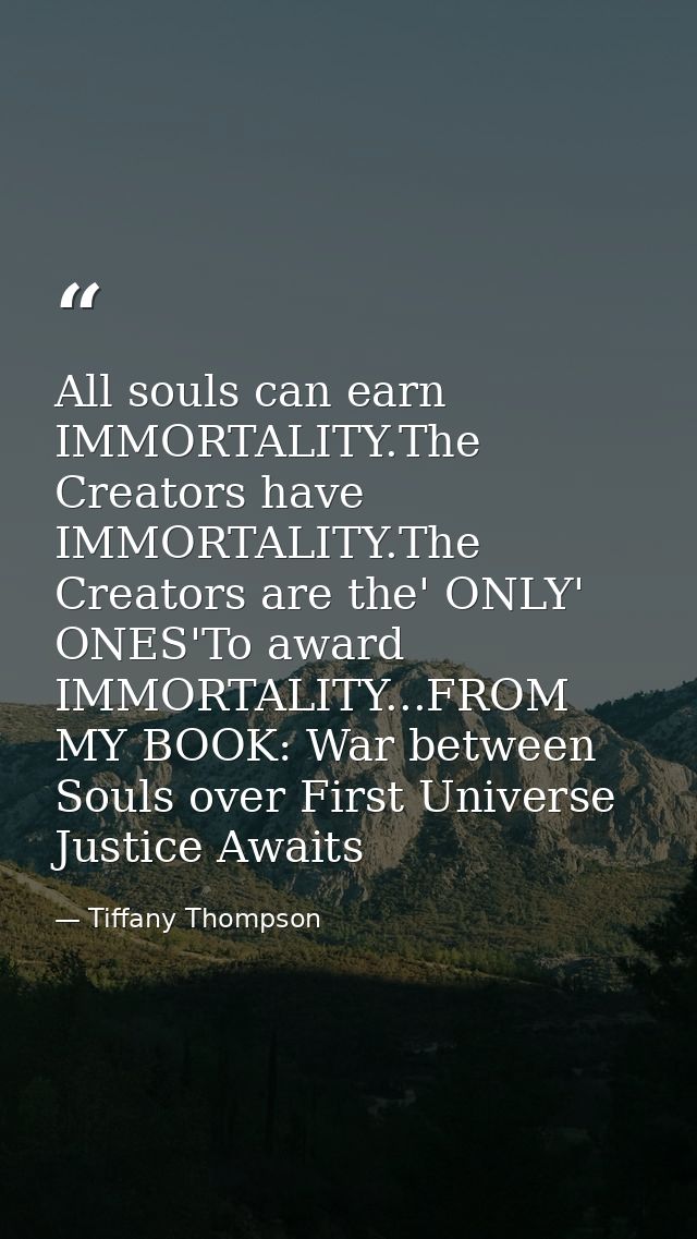 All souls can earn IMMORTALITY.The Creators have IMMORTALITY.The Creators are the' ONLY' ONES'To award IMMORTALITY...FRO — Tiffany Thompson