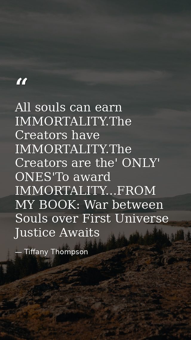 All souls can earn IMMORTALITY.The Creators have IMMORTALITY.The Creators are the' ONLY' ONES'To award IMMORTALITY...FRO — Tiffany Thompson