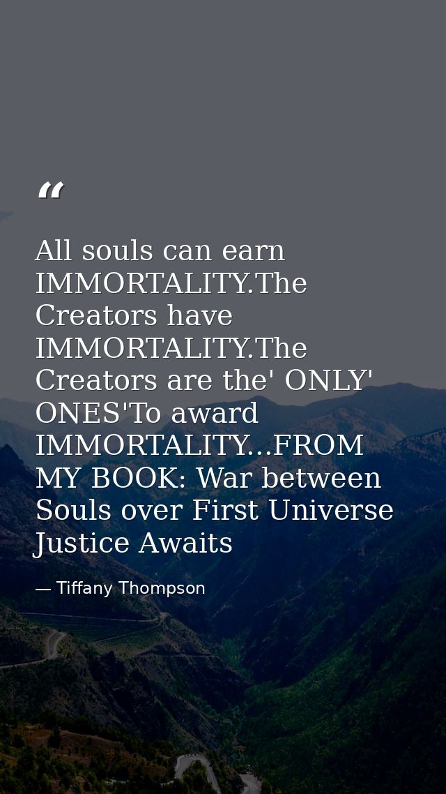 All souls can earn IMMORTALITY.The Creators have IMMORTALITY.The Creators are the' ONLY' ONES'To award IMMORTALITY...FRO — Tiffany Thompson