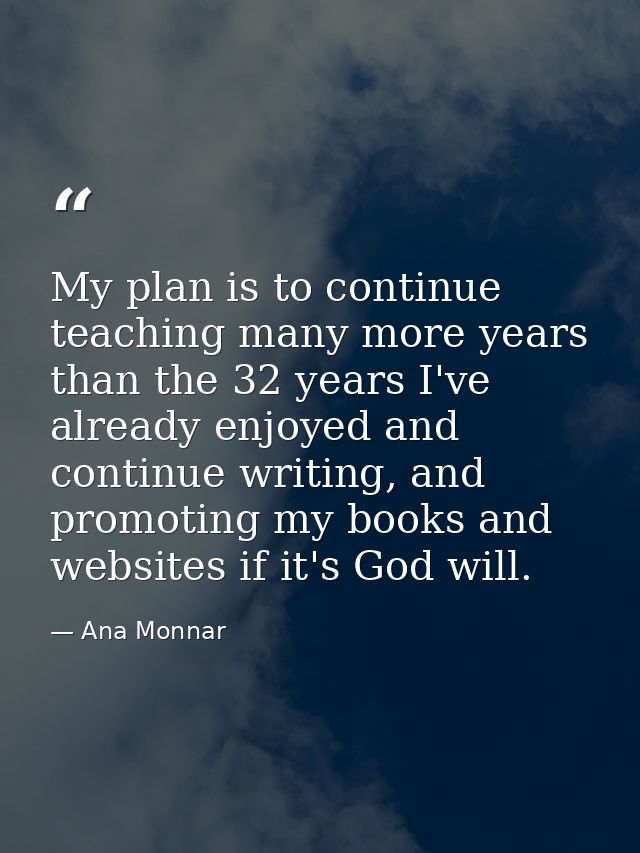 My plan is to continue teaching many more years than the 32 years I've already enjoyed and continue writing, and promoti — Ana Monnar