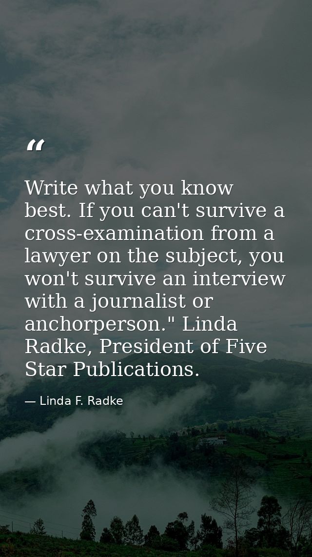 Write what you know best. If you can't survive a cross-examination from a lawyer on the subject, you won't survive an in — Linda F. Radke