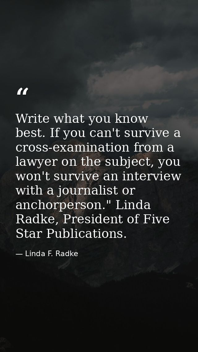 Write what you know best. If you can't survive a cross-examination from a lawyer on the subject, you won't survive an in — Linda F. Radke