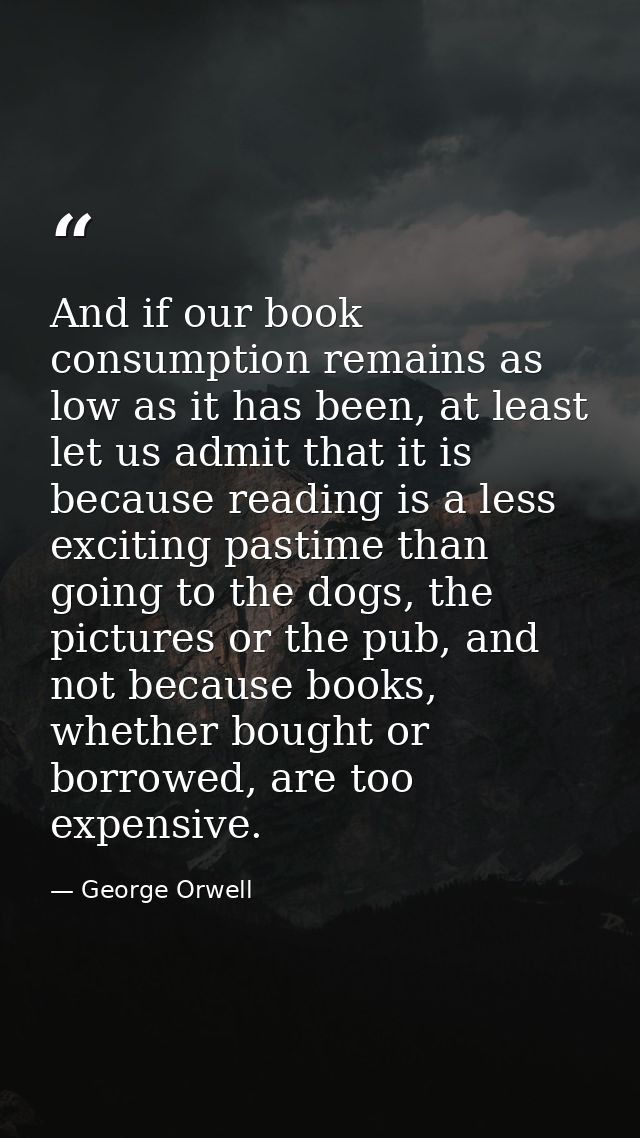 And if our book consumption remains as low as it has been, at least let us admit that it is because reading is a less ex — George Orwell