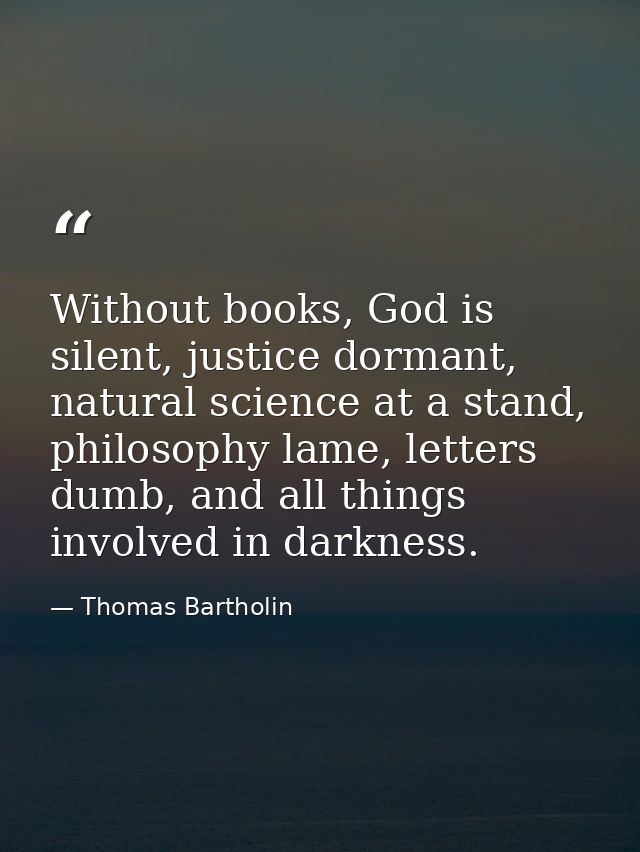 Without books, God is silent, justice dormant, natural science at a stand, philosophy lame, letters dumb, and all things — Thomas Bartholin