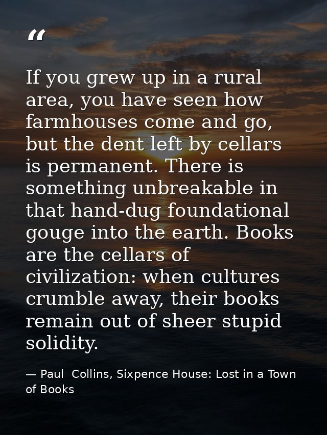 If you grew up in a rural area, you have seen how farmhouses come and go, but the dent left by cellars is permanent. The — Paul  Collins, Sixpence House: Lost in a Town of Books