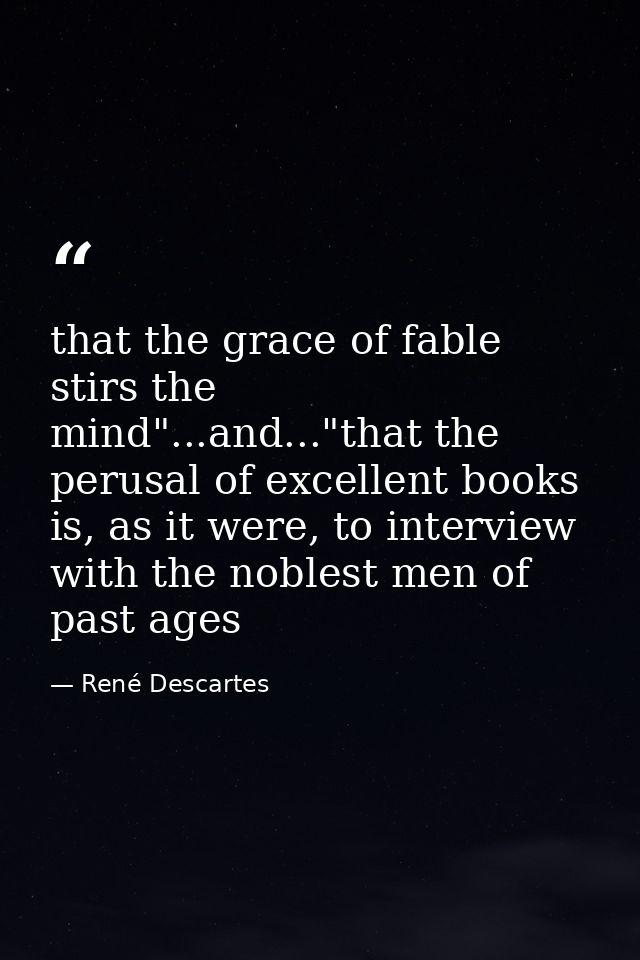 that the grace of fable stirs the mind"...and..."that the perusal of excellent books is, as it were, to interview with t — René Descartes