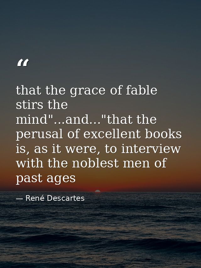 that the grace of fable stirs the mind"...and..."that the perusal of excellent books is, as it were, to interview with t — René Descartes