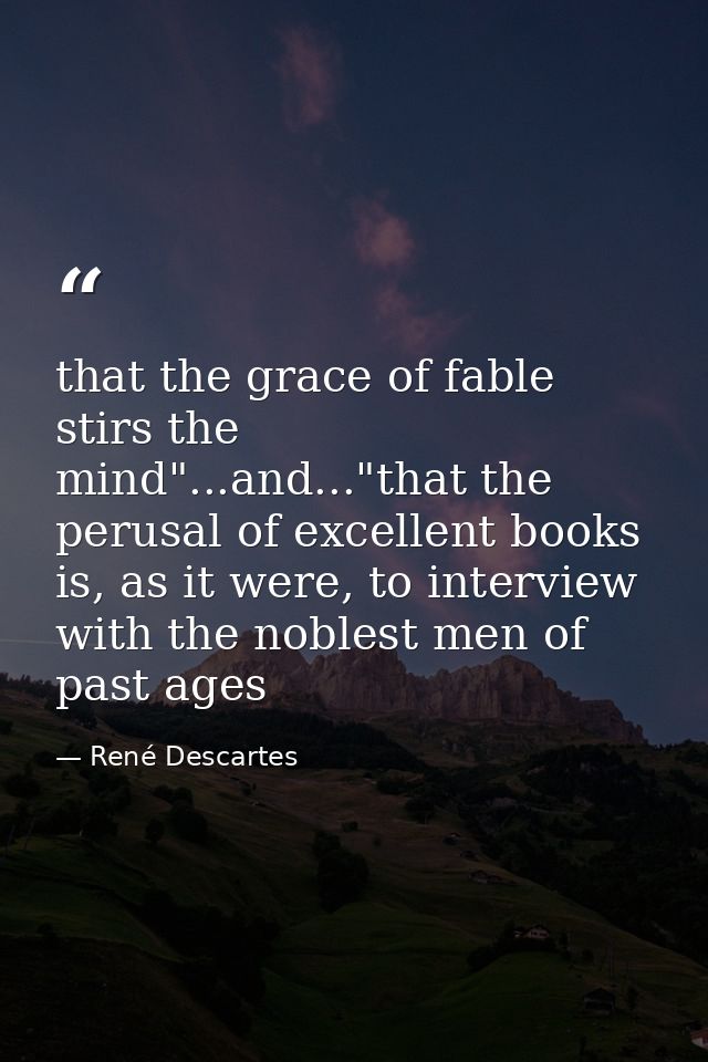that the grace of fable stirs the mind"...and..."that the perusal of excellent books is, as it were, to interview with t — René Descartes