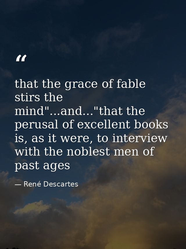 that the grace of fable stirs the mind"...and..."that the perusal of excellent books is, as it were, to interview with t — René Descartes