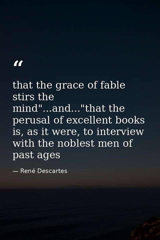 that the grace of fable stirs the mind"...and..."that the perusal of excellent books is, as it were, to interview with t — René Descartes