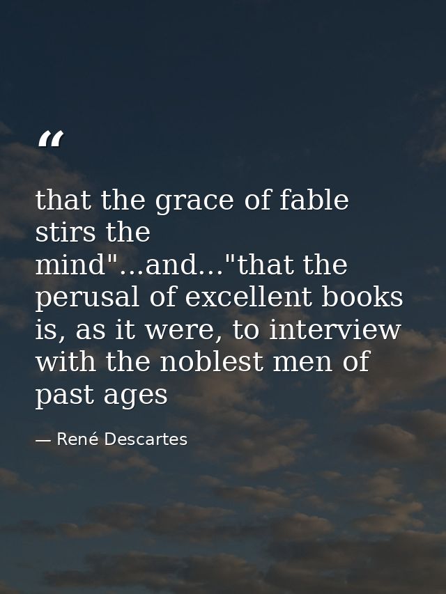 that the grace of fable stirs the mind"...and..."that the perusal of excellent books is, as it were, to interview with t — René Descartes