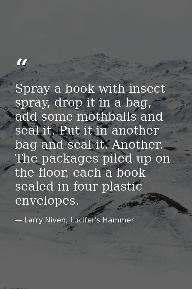 Spray a book with insect spray, drop it in a bag, add some mothballs and seal it. Put it in another bag and seal it. Ano — Larry Niven, Lucifer's Hammer