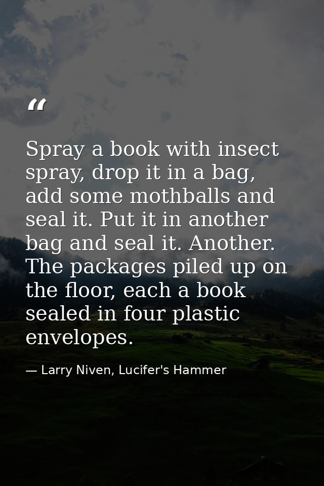 Spray a book with insect spray, drop it in a bag, add some mothballs and seal it. Put it in another bag and seal it. Ano — Larry Niven, Lucifer's Hammer
