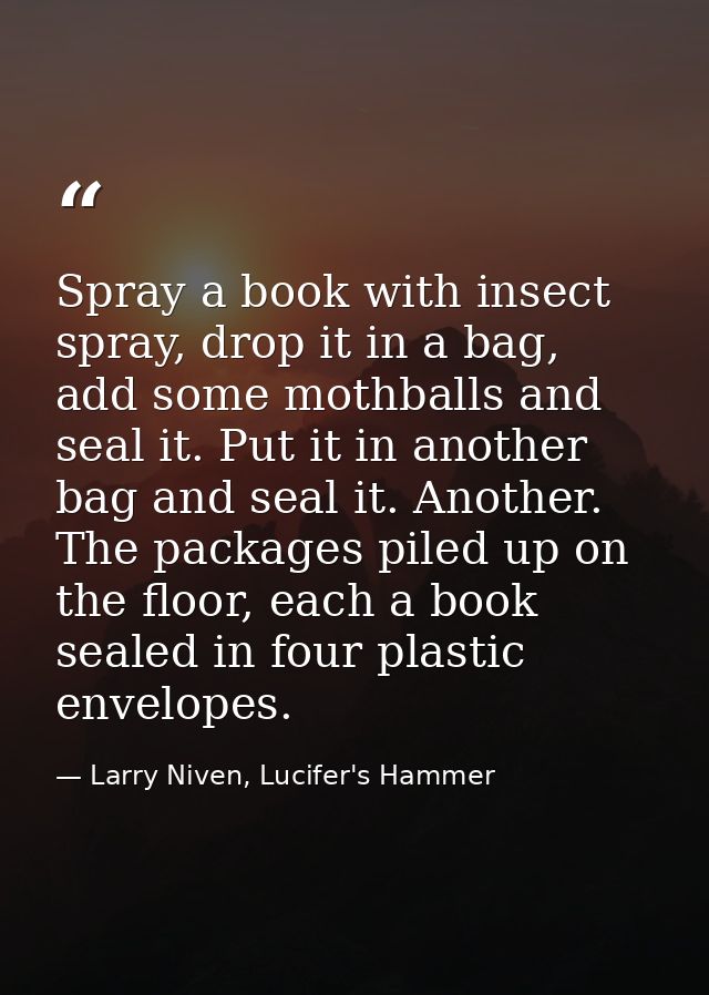 Spray a book with insect spray, drop it in a bag, add some mothballs and seal it. Put it in another bag and seal it. Ano — Larry Niven, Lucifer's Hammer