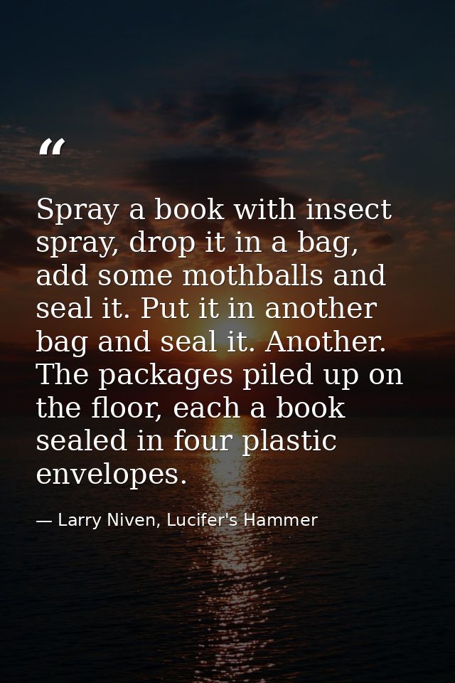 Spray a book with insect spray, drop it in a bag, add some mothballs and seal it. Put it in another bag and seal it. Ano — Larry Niven, Lucifer's Hammer