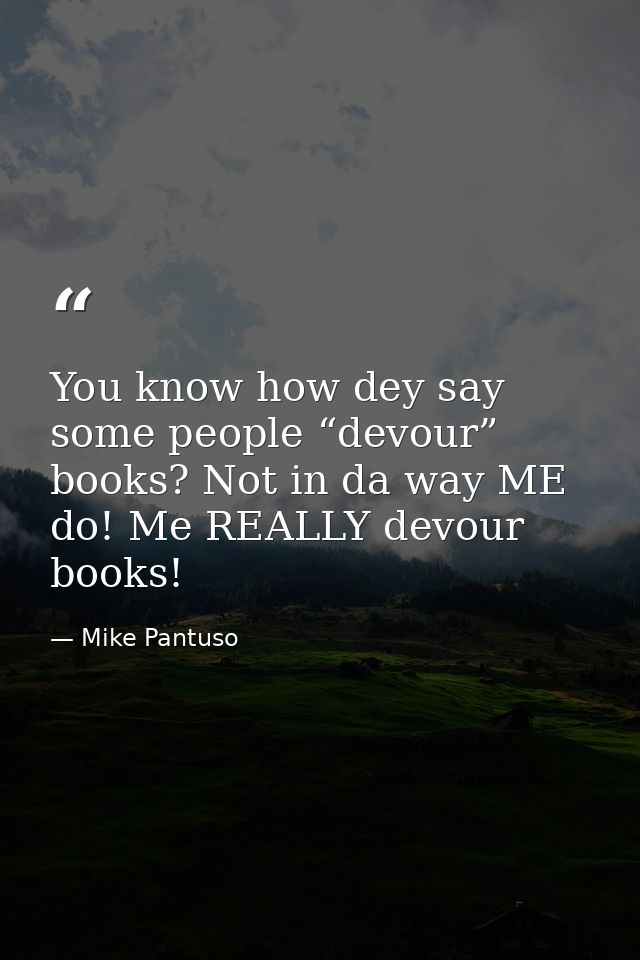 You know how dey say some people “devour” books? Not in da way ME do! Me REALLY devour books! — Mike Pantuso