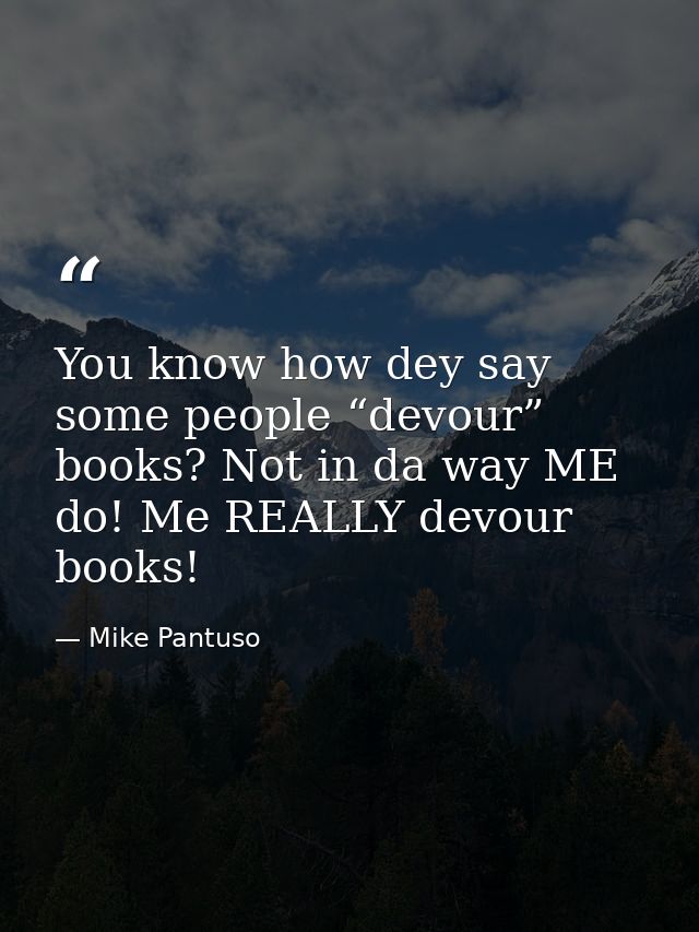 You know how dey say some people “devour” books? Not in da way ME do! Me REALLY devour books! — Mike Pantuso