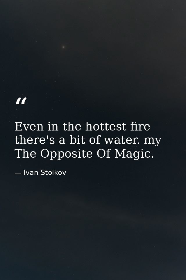 Even in the hottest fire there's a bit of water. my The Opposite Of Magic. — Ivan Stoikov