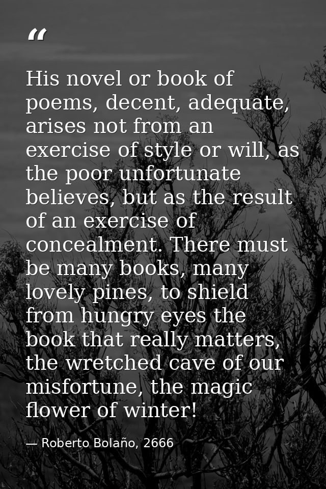 His novel or book of poems, decent, adequate, arises not from an exercise of style or will, as the poor unfortunate beli — Roberto Bolaño, 2666