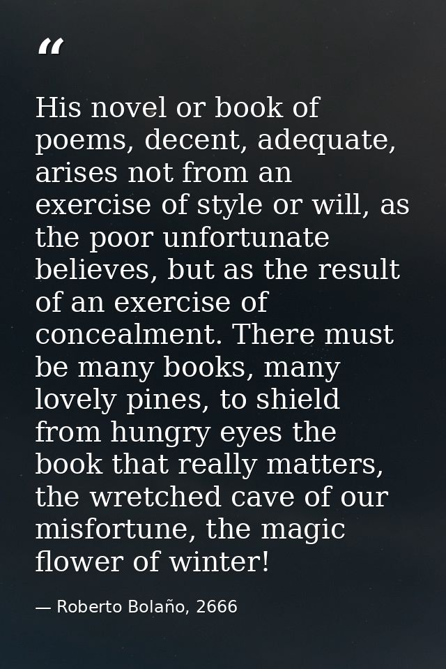 His novel or book of poems, decent, adequate, arises not from an exercise of style or will, as the poor unfortunate beli — Roberto Bolaño, 2666