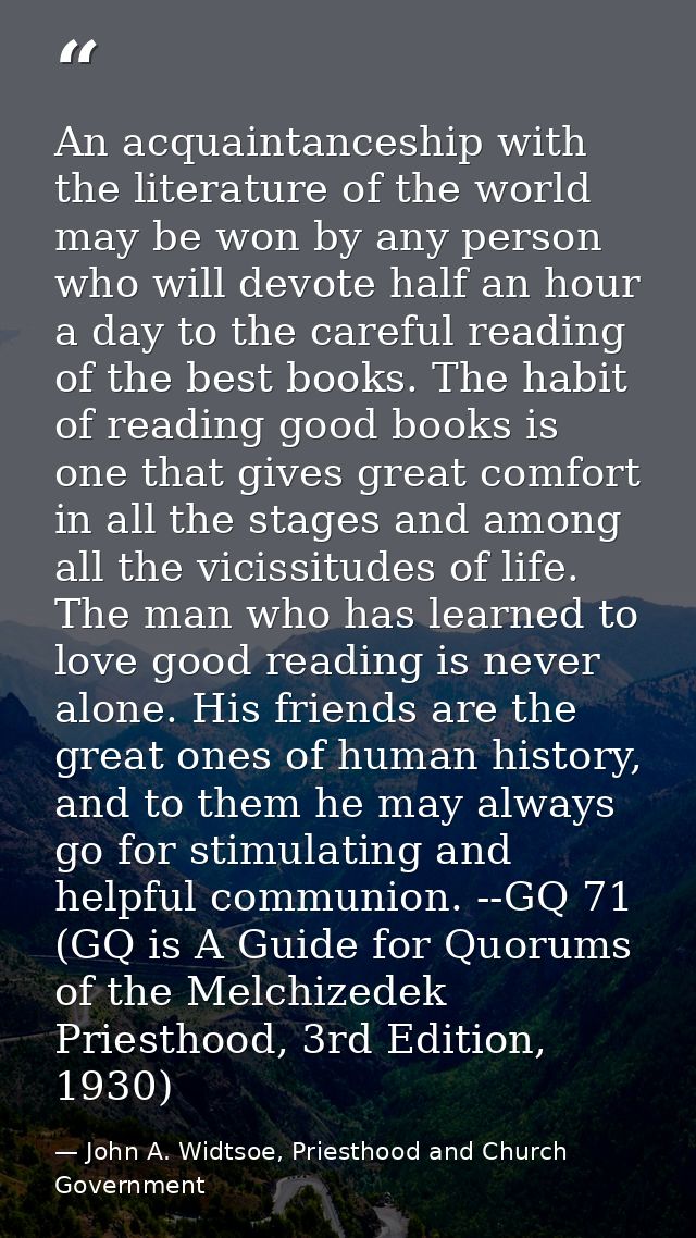 An acquaintanceship with the literature of the world may be won by any person who will devote half an hour a day to the  — John A. Widtsoe, Priesthood and Church Government