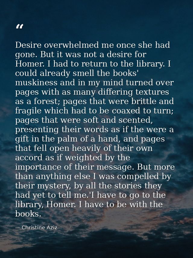 Desire overwhelmed me once she had gone. But it was not a desire for Homer. I had to return to the library. I could alre — Christine Aziz