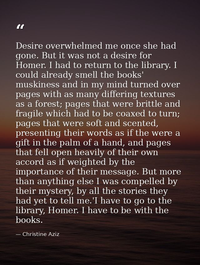 Desire overwhelmed me once she had gone. But it was not a desire for Homer. I had to return to the library. I could alre — Christine Aziz