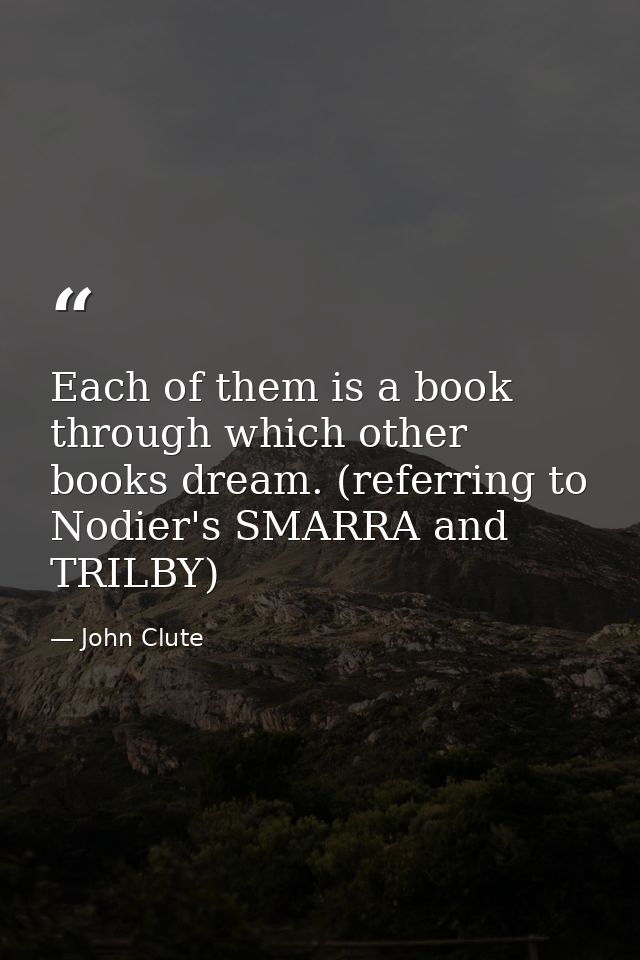 Each of them is a book through which other books dream. (referring to Nodier's SMARRA and TRILBY) — John Clute