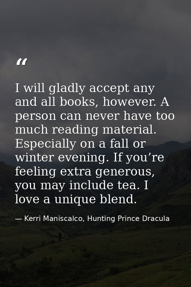 I will gladly accept any and all books, however. A person can never have too much reading material. Especially on a fall — Kerri Maniscalco, Hunting Prince Dracula
