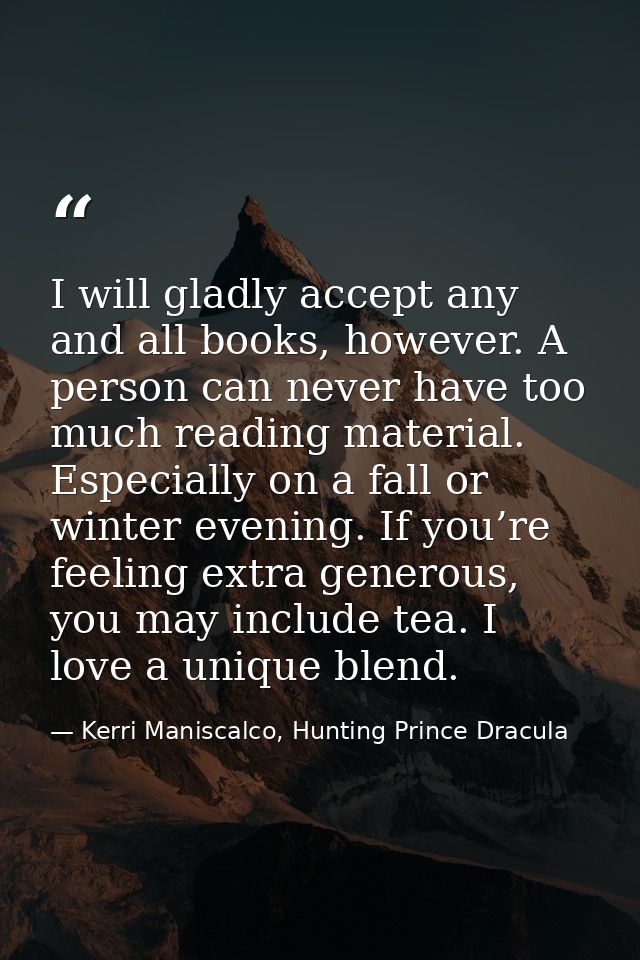I will gladly accept any and all books, however. A person can never have too much reading material. Especially on a fall — Kerri Maniscalco, Hunting Prince Dracula