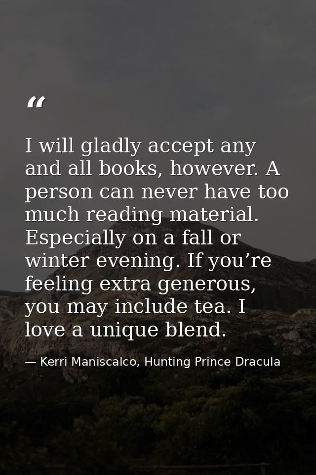 I will gladly accept any and all books, however. A person can never have too much reading material. Especially on a fall — Kerri Maniscalco, Hunting Prince Dracula