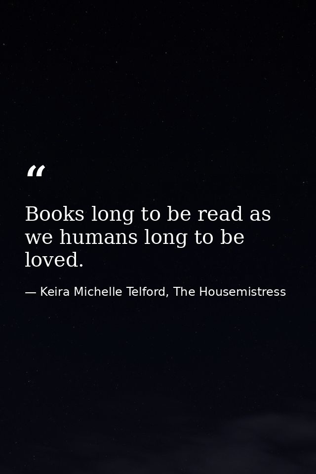 Books long to be read as we humans long to be loved. — Keira Michelle Telford, The Housemistress