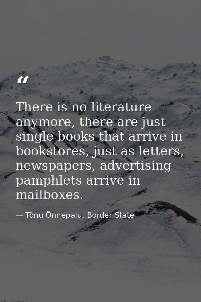 There is no literature anymore, there are just single books that arrive in bookstores, just as letters, newspapers, adve — Tõnu Õnnepalu, Border State