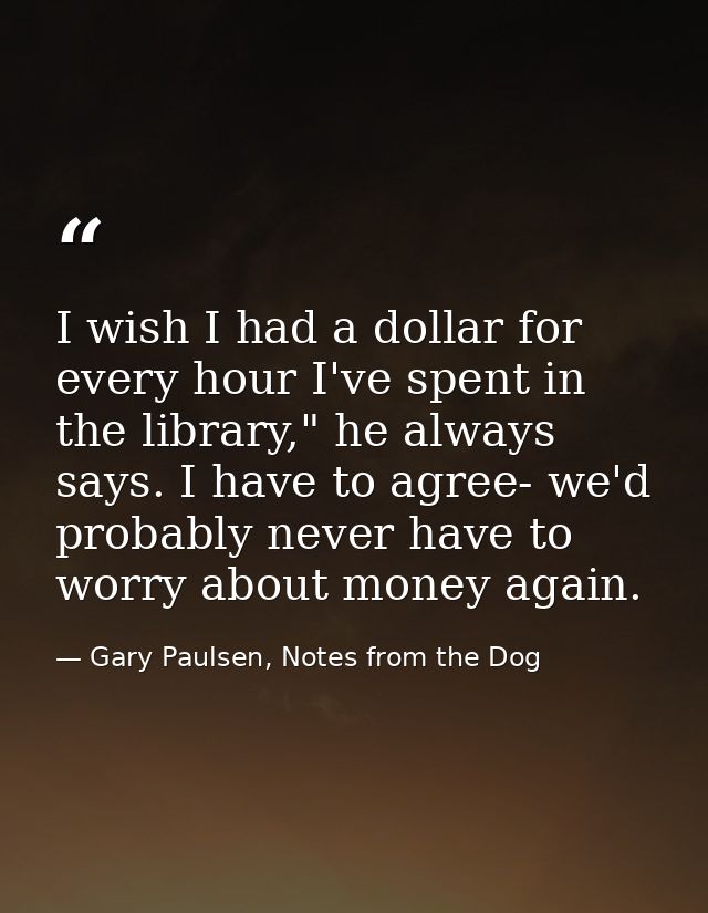 I wish I had a dollar for every hour I've spent in the library," he always says. I have to agree- we'd probably never ha — Gary Paulsen, Notes from the Dog