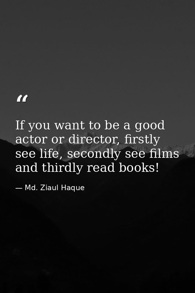 If you want to be a good actor or director, firstly see life, secondly see films and thirdly read books! — Md. Ziaul Haque