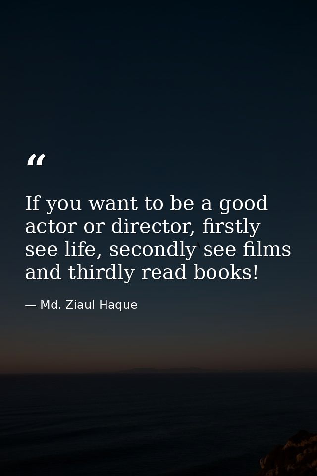If you want to be a good actor or director, firstly see life, secondly see films and thirdly read books! — Md. Ziaul Haque