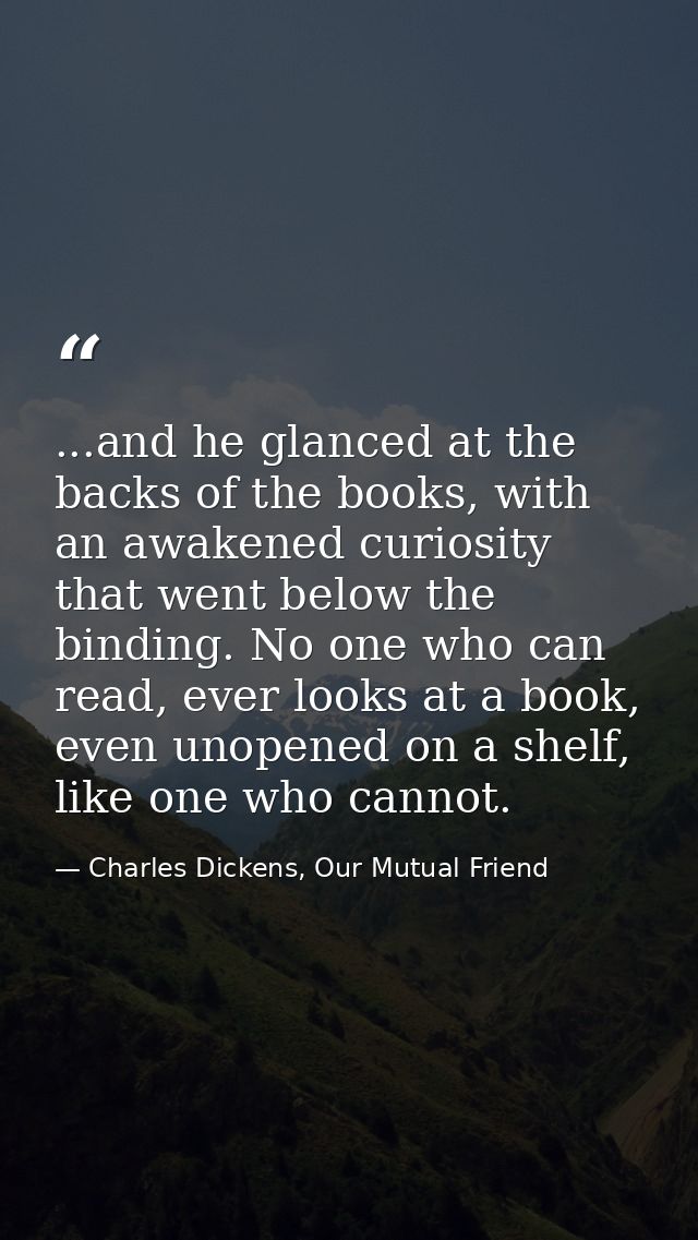 ...and he glanced at the backs of the books, with an awakened curiosity that went below the binding. No one who can read — Charles Dickens, Our Mutual Friend