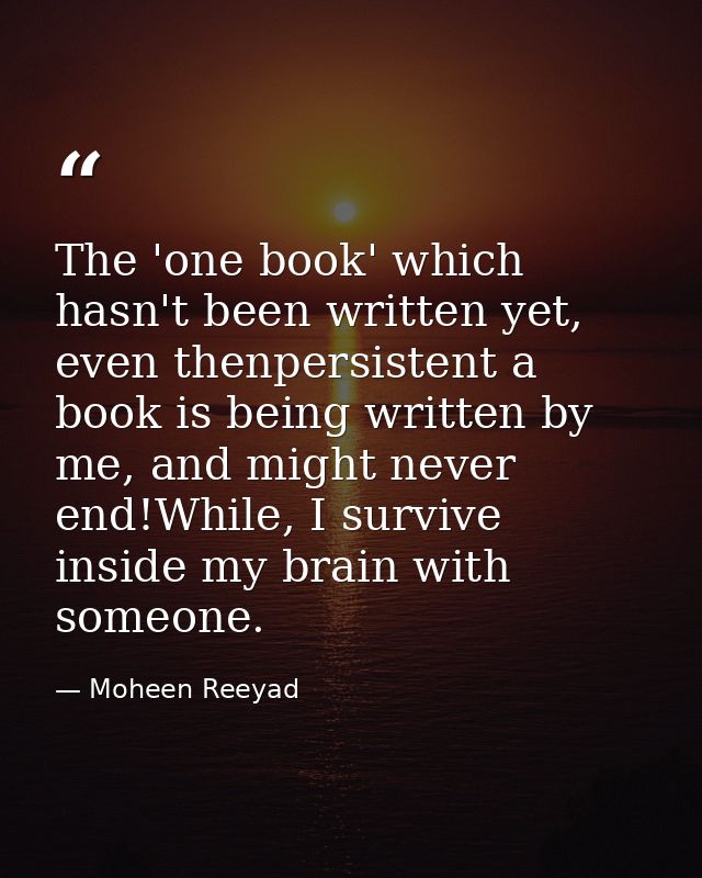 The 'one book' which hasn't been written yet, even thenpersistent a book is being written by me, and might never end!Whi — Moheen Reeyad
