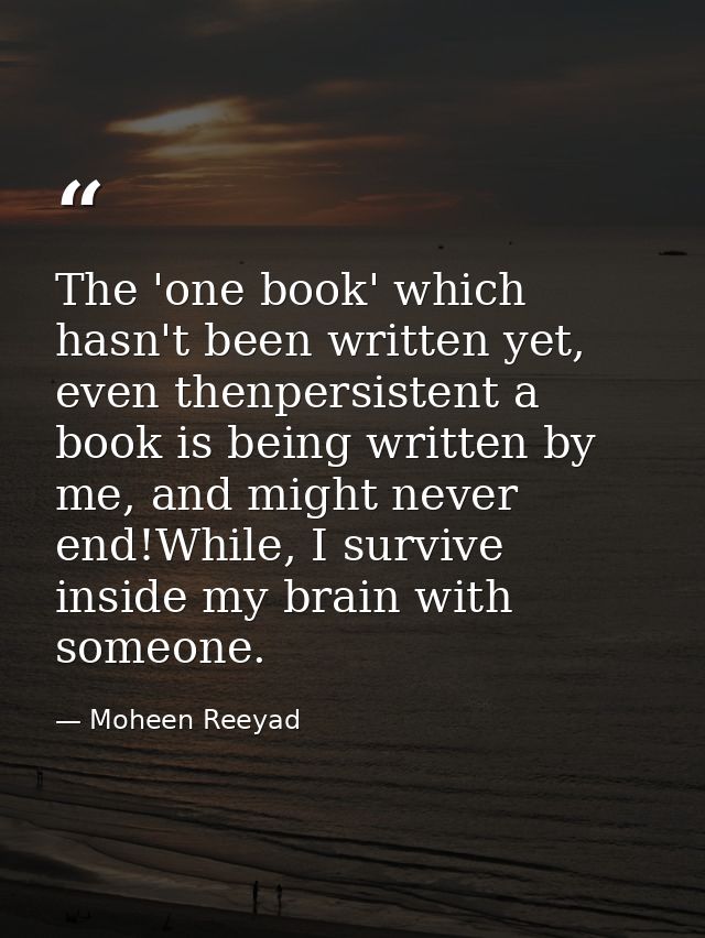 The 'one book' which hasn't been written yet, even thenpersistent a book is being written by me, and might never end!Whi — Moheen Reeyad
